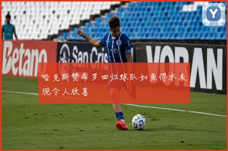哈克斯赞希罗回归球队如鱼得水表现令人欣喜