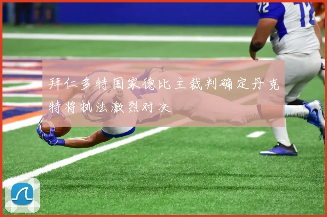 拜仁多特国家德比主裁判确定丹克特将执法激烈对决