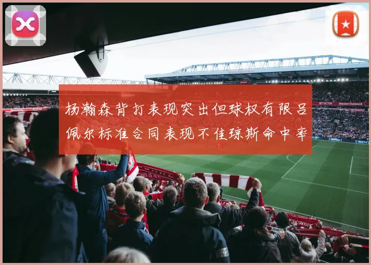 杨瀚森背打表现突出但球权有限吕佩尔标准合同表现不佳琼斯命中率略高