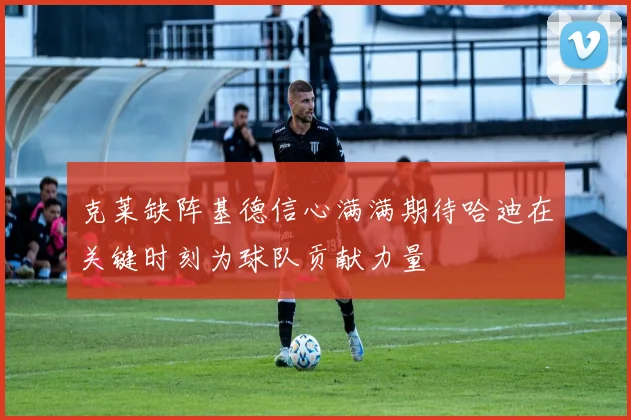 克莱缺阵基德信心满满期待哈迪在关键时刻为球队贡献力量