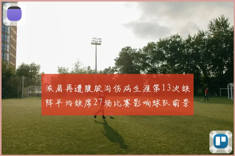 浓眉再遭腹股沟伤病生涯第13次缺阵平均缺席27场比赛影响球队前景