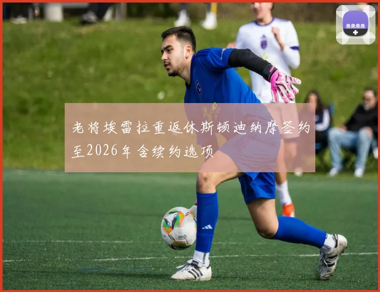 老将埃雷拉重返休斯顿迪纳摩签约至2026年含续约选项