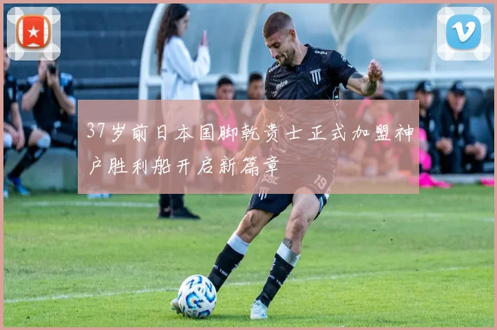 37岁前日本国脚乾贵士正式加盟神户胜利船开启新篇章