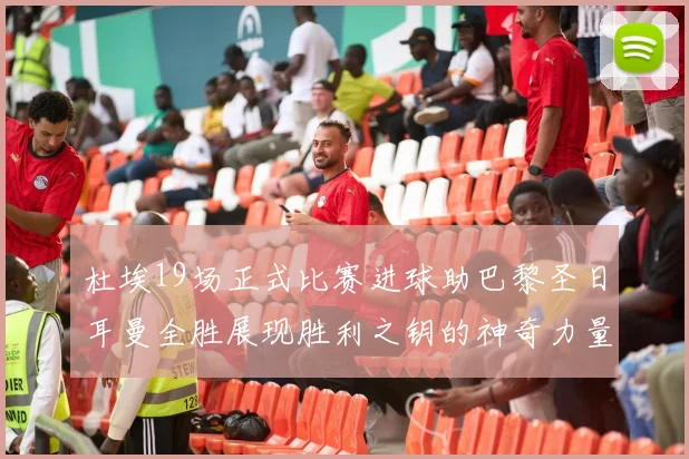 杜埃19场正式比赛进球助巴黎圣日耳曼全胜展现胜利之钥的神奇力量