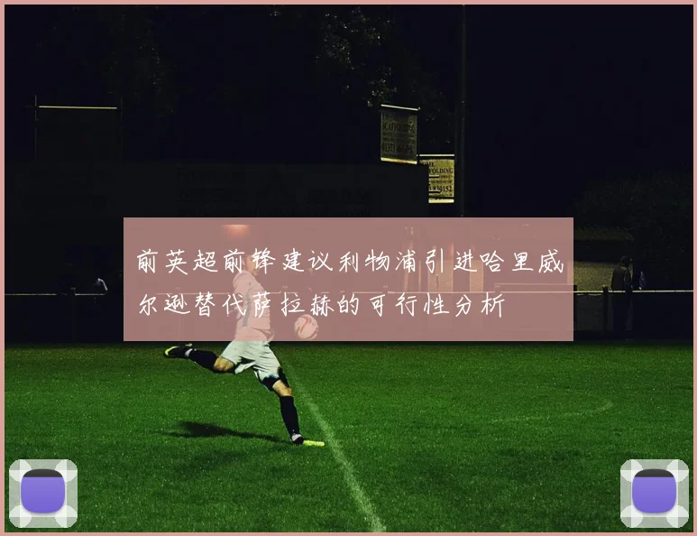 前英超前锋建议利物浦引进哈里威尔逊替代萨拉赫的可行性分析