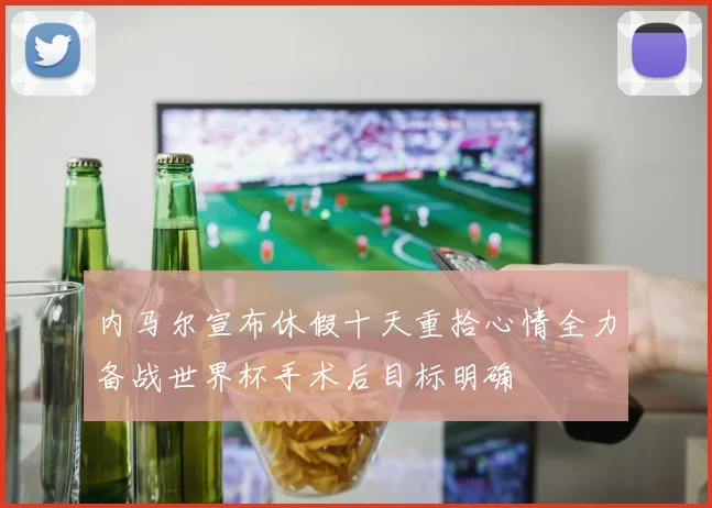 内马尔宣布休假十天重拾心情全力备战世界杯手术后目标明确