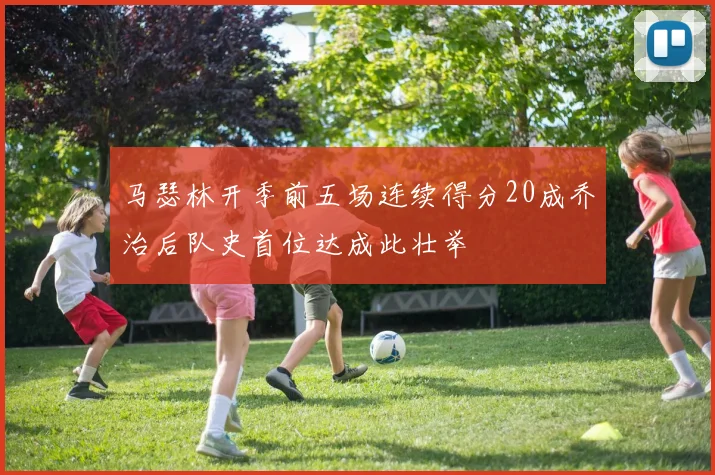 马瑟林开季前五场连续得分20成乔治后队史首位达成此壮举