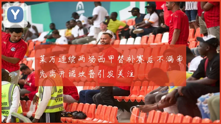 莱万连续两场西甲替补赛后不满率先离开诺坎普引发关注