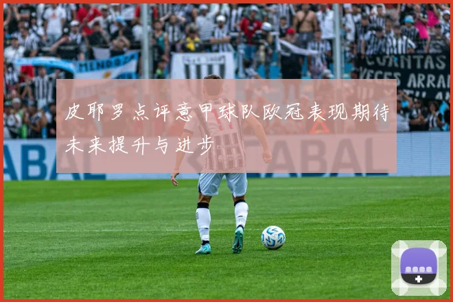 皮耶罗点评意甲球队欧冠表现期待未来提升与进步