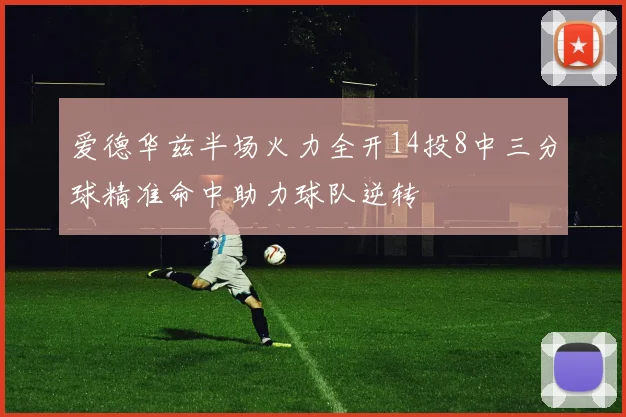 爱德华兹半场火力全开14投8中三分球精准命中助力球队逆转