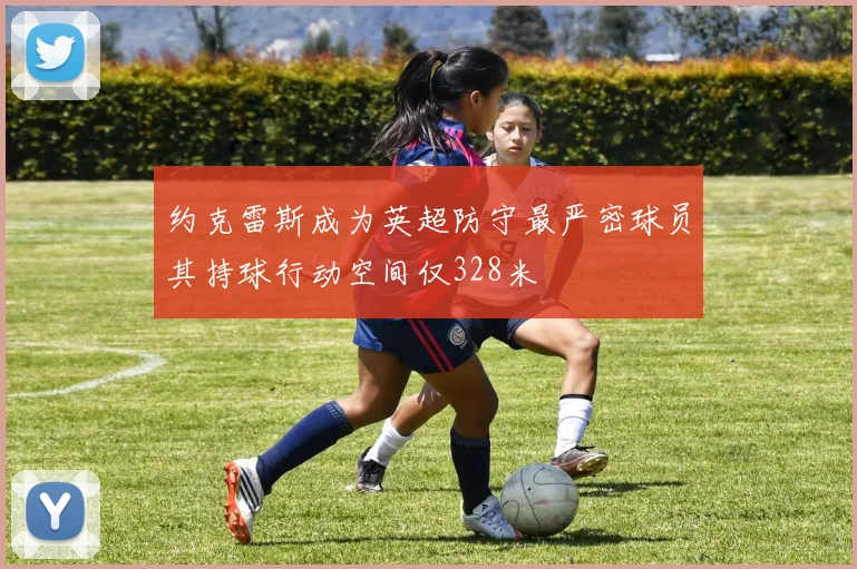 约克雷斯成为英超防守最严密球员其持球行动空间仅328米