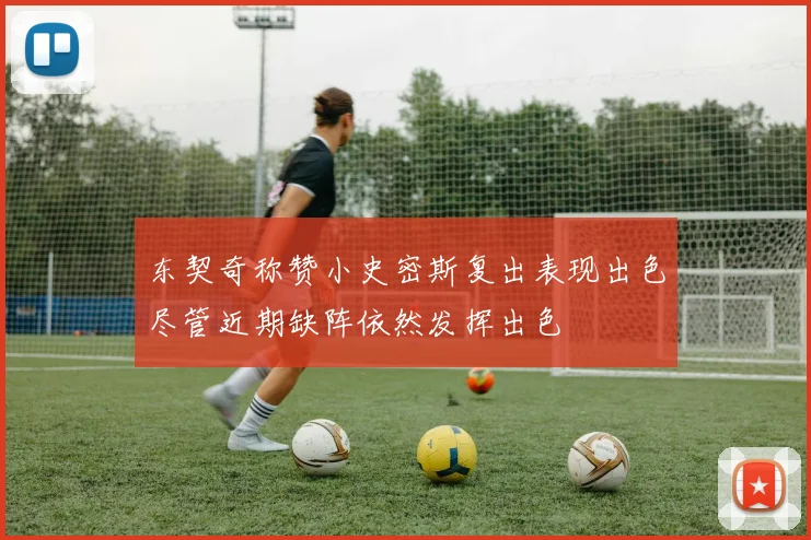 东契奇称赞小史密斯复出表现出色尽管近期缺阵依然发挥出色