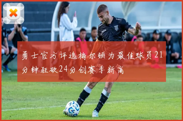 勇士官方评选梅尔顿为最佳球员21分钟狂砍24分创赛季新高