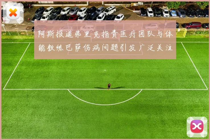 阿斯报道弗里克指责医疗团队与体能教练巴萨伤病问题引发广泛关注