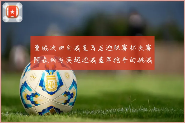 曼城次回合战皇马后迎联赛杯决赛阿森纳与英超连战蓝军枪手的挑战