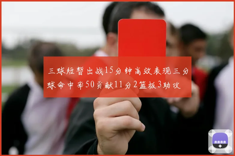 三球短暂出战15分钟高效表现三分球命中率50贡献11分2篮板3助攻