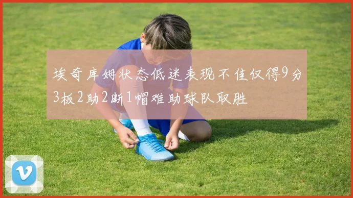 埃奇库姆状态低迷表现不佳仅得9分3板2助2断1帽难助球队取胜