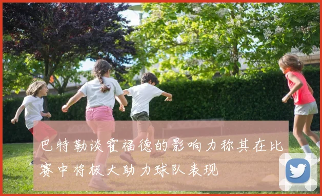 巴特勒谈霍福德的影响力称其在比赛中将极大助力球队表现