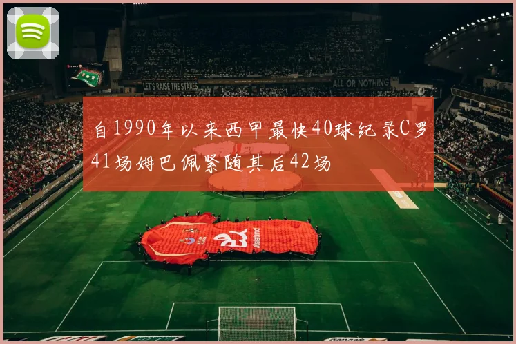 自1990年以来西甲最快40球纪录C罗41场姆巴佩紧随其后42场