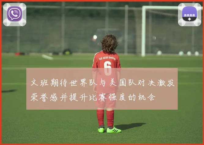 文班期待世界队与美国队对决激发荣誉感并提升比赛强度的机会