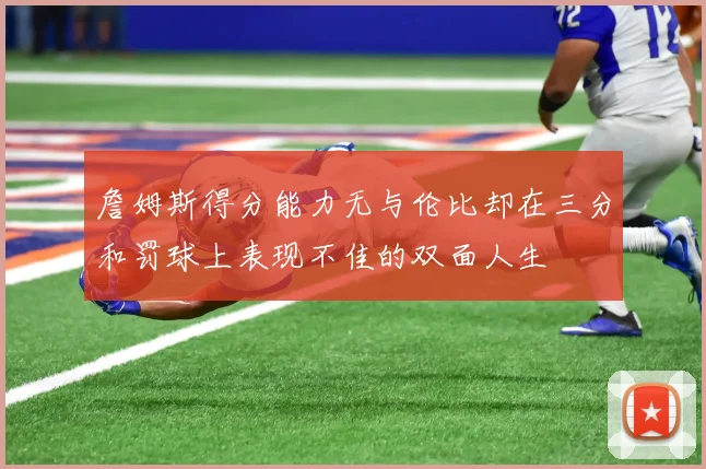 詹姆斯得分能力无与伦比却在三分和罚球上表现不佳的双面人生