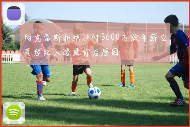 约克雷斯拒绝沙特3600万欧年薪合同经纪人透露背后原因