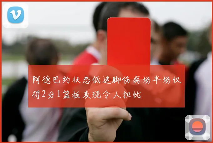 阿德巴约状态低迷脚伤离场半场仅得2分1篮板表现令人担忧