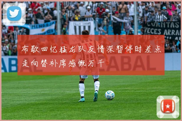 布歇回忆猛龙队友情深暂停时差点走向替补席感慨万千