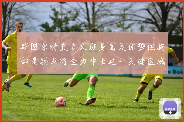 斯图尔特直言文班身高是优势但胸部是弱点将全力冲击这一关键区域