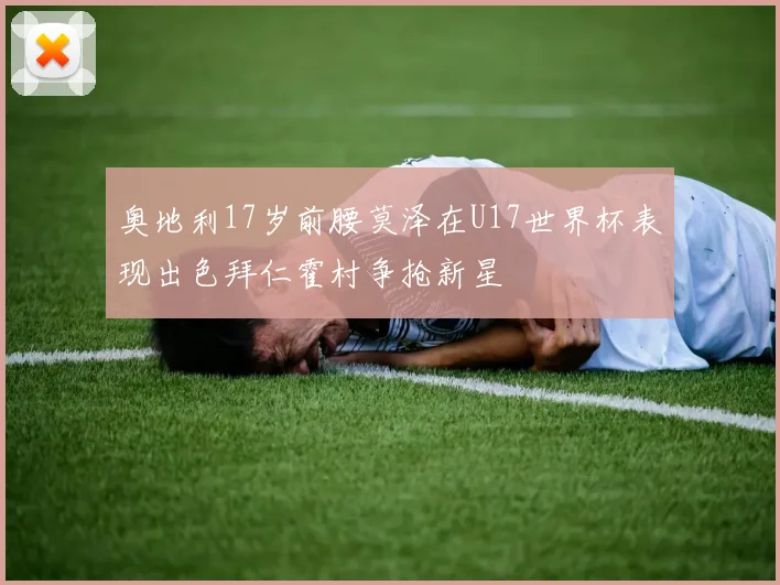奥地利17岁前腰莫泽在U17世界杯表现出色拜仁霍村争抢新星