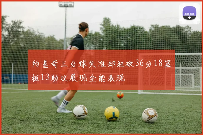 约基奇三分球失准却狂砍36分18篮板13助攻展现全能表现