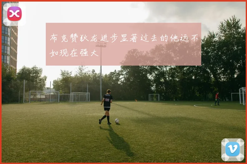 布克赞狄龙进步显著过去的他远不如现在强大