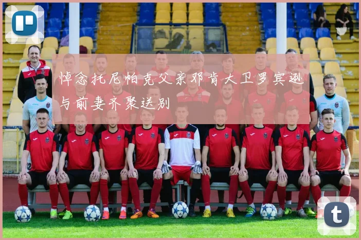 悼念托尼帕克父亲邓肯大卫罗宾逊与前妻齐聚送别