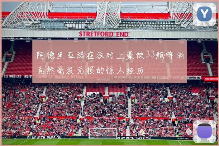 阿德里亚诺在派对上豪饮33瓶啤酒竟然毫发无损的惊人经历