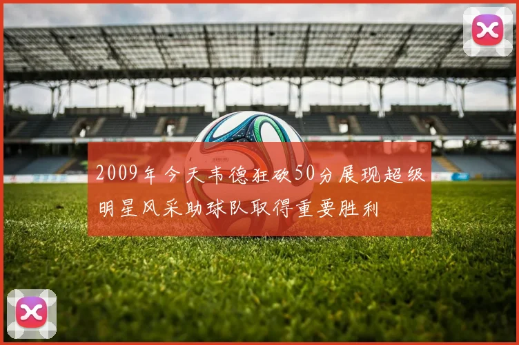 2009年今天韦德狂砍50分展现超级明星风采助球队取得重要胜利