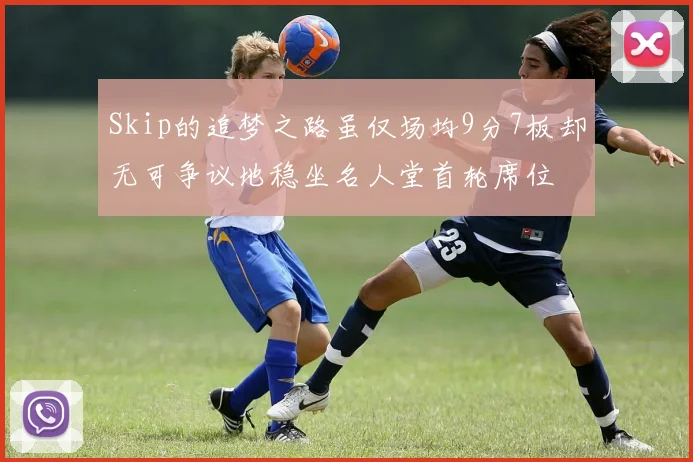 Skip的追梦之路虽仅场均9分7板却无可争议地稳坐名人堂首轮席位