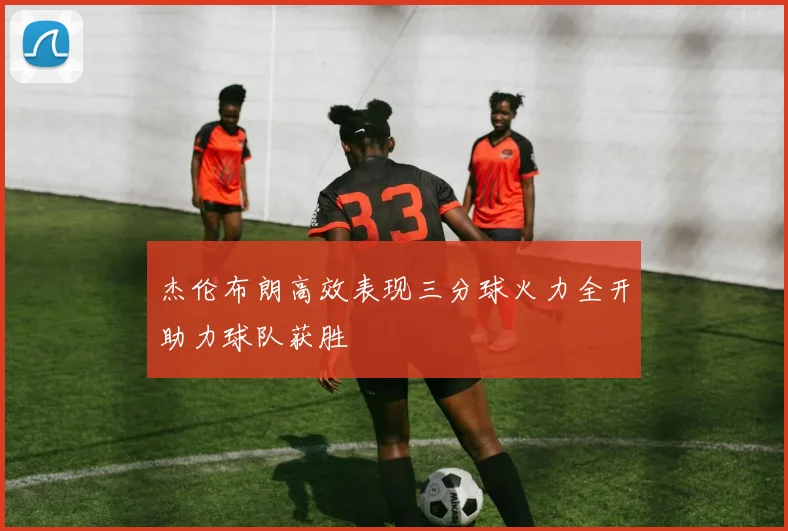 杰伦布朗高效表现三分球火力全开助力球队获胜