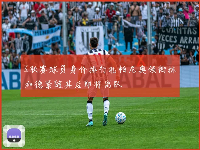 K联赛球员身价排行孔帕尼奥领衔林加德紧随其后即将离队