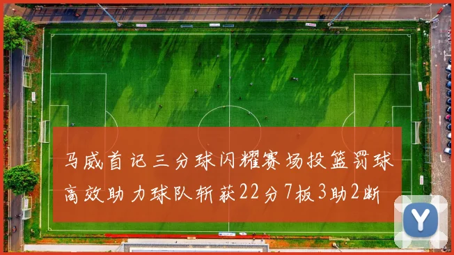 马威首记三分球闪耀赛场投篮罚球高效助力球队斩获22分7板3助2断