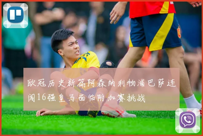 欧冠历史新篇阿森纳利物浦巴萨连闯16强皇马面临附加赛挑战