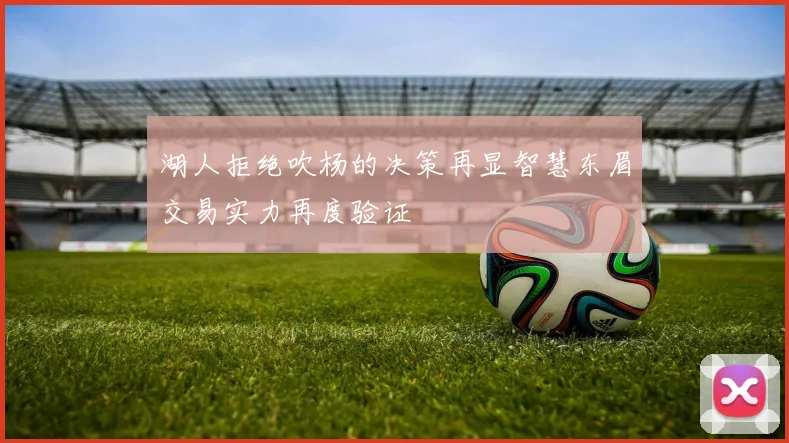 湖人拒绝吹杨的决策再显智慧东眉交易实力再度验证