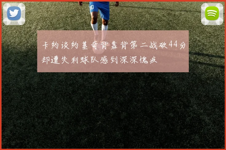 卡约谈约基奇背靠背第二战砍44分却遭失利球队感到深深愧疚
