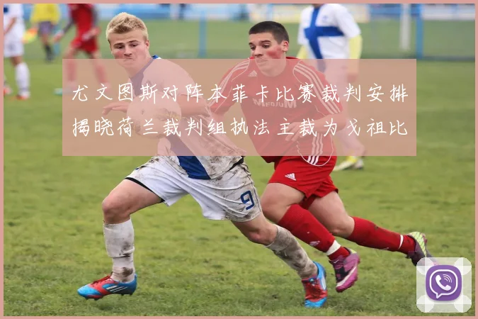 尤文图斯对阵本菲卡比赛裁判安排揭晓荷兰裁判组执法主裁为戈祖比尤克