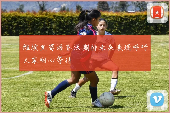 维埃里寄语齐沃期待未来表现呼吁大家耐心等待