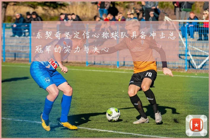 东契奇坚定信心称球队具备冲击总冠军的实力与决心