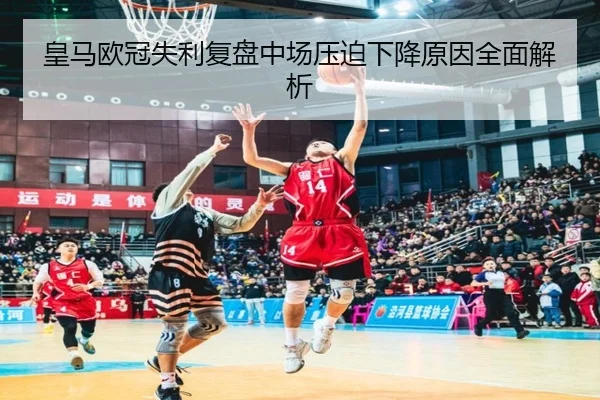 皇马欧冠失利复盘中场压迫下降原因全面解析 - leyu